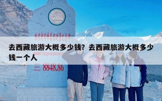 去西藏旅游大概多少钱？去西藏旅游大概多少钱一个人