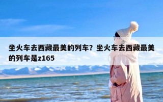 坐火车去西藏最美的列车？坐火车去西藏最美的列车是z165