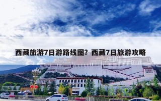 西藏旅游7日游路线图？西藏7日旅游攻略