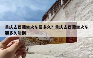 重庆去西藏坐火车要多久？重庆去西藏坐火车要多久能到