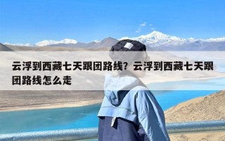 云浮到西藏七天跟团路线？云浮到西藏七天跟团路线怎么走