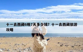 十一去西藏6晚7天多少钱？十一去西藏旅游攻略