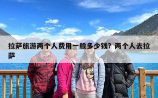 拉萨旅游两个人费用一般多少钱？两个人去拉萨