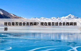 现在是否适合去西藏？现在是否适合去西藏旅游