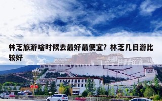 林芝旅游啥时候去最好最便宜？林芝几日游比较好