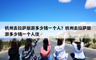 杭州去拉萨旅游多少钱一个人？杭州去拉萨旅游多少钱一个人住