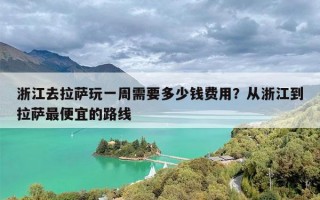 浙江去拉萨玩一周需要多少钱费用？从浙江到拉萨最便宜的路线