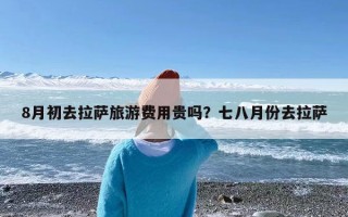8月初去拉萨旅游费用贵吗？七八月份去拉萨