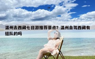 温州去西藏七日游推荐景点？温州自驾西藏有组队的吗