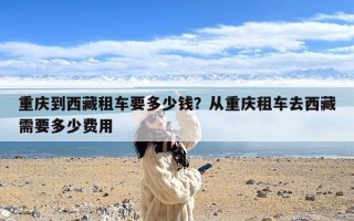 重庆到西藏租车要多少钱？从重庆租车去西藏需要多少费用