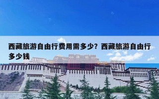 西藏旅游自由行费用需多少？西藏旅游自由行多少钱