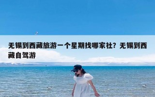 无锡到西藏旅游一个星期找哪家社？无锡到西藏自驾游