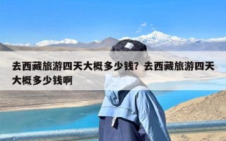 去西藏旅游四天大概多少钱？去西藏旅游四天大概多少钱啊