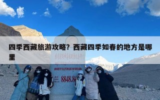 四季西藏旅游攻略？西藏四季如春的地方是哪里