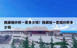 西藏婚纱照一套多少钱？西藏拍一套婚纱照多少钱