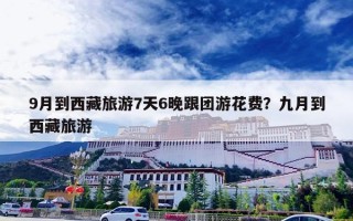 9月到西藏旅游7天6晚跟团游花费？九月到西藏旅游