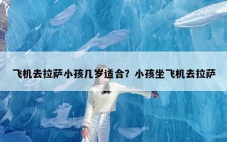 飞机去拉萨小孩几岁适合？小孩坐飞机去拉萨
