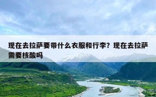 现在去拉萨要带什么衣服和行李？现在去拉萨需要核酸吗