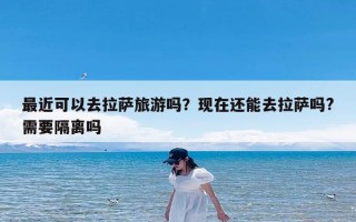 最近可以去拉萨旅游吗？现在还能去拉萨吗?需要隔离吗