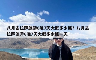 八月去拉萨旅游6晚7天大概多少钱？八月去拉萨旅游6晚7天大概多少钱一天