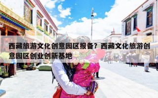 西藏旅游文化创意园区报备？西藏文化旅游创意园区创业创新基地