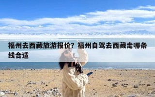 福州去西藏旅游报价？福州自驾去西藏走哪条线合适