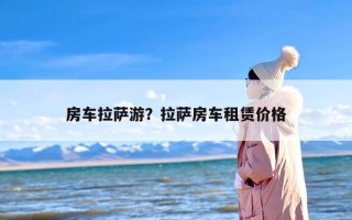 房车拉萨游？拉萨房车租赁价格