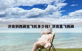 济南到西藏坐飞机多少钱？济南直飞西藏