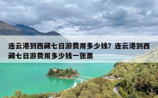 连云港到西藏七日游费用多少钱？连云港到西藏七日游费用多少钱一张票