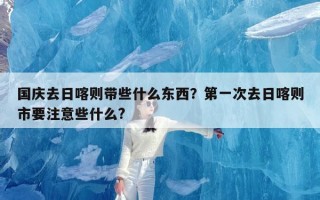 国庆去日喀则带些什么东西？第一次去日喀则市要注意些什么?