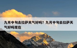 九月中旬去拉萨天气好吗？九月中旬去拉萨天气好吗现在