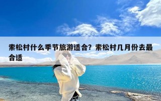 索松村什么季节旅游适合？索松村几月份去最合适