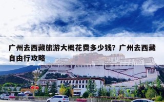 广州去西藏旅游大概花费多少钱？广州去西藏自由行攻略