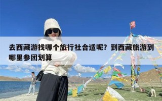 去西藏游找哪个旅行社合适呢？到西藏旅游到哪里参团划算