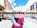 云浮到西藏旅游七天花费攻略？去云浮有多少公里