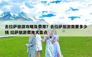 去拉萨旅游攻略及费用？去拉萨旅游需要多少钱 拉萨旅游费用大盘点