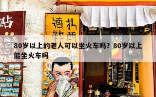 80岁以上的老人可以坐火车吗？80岁以上能坐火车吗