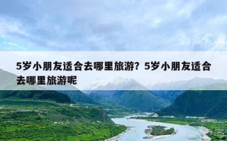 5岁小朋友适合去哪里旅游？5岁小朋友适合去哪里旅游呢