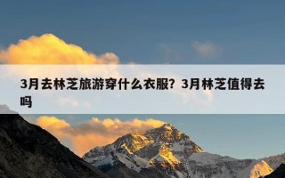 3月去林芝旅游穿什么衣服？3月林芝值得去吗
