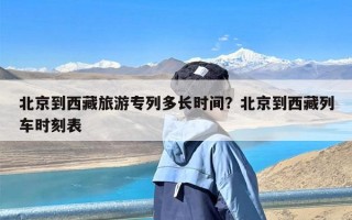 北京到西藏旅游专列多长时间？北京到西藏列车时刻表