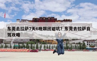 东莞去拉萨7天6晚跟团避坑？东莞去拉萨自驾攻略