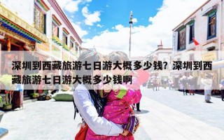 深圳到西藏旅游七日游大概多少钱？深圳到西藏旅游七日游大概多少钱啊