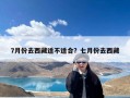 7月份去西藏适不适合？七月份去西藏