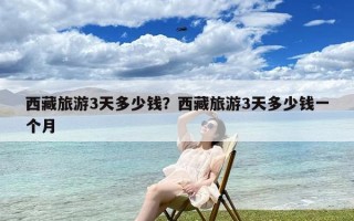 西藏旅游3天多少钱？西藏旅游3天多少钱一个月