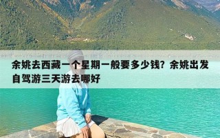 余姚去西藏一个星期一般要多少钱？余姚出发自驾游三天游去哪好