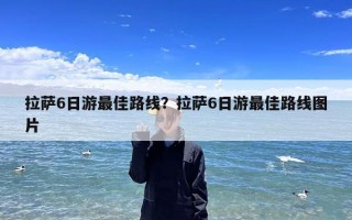 拉萨6日游最佳路线？拉萨6日游最佳路线图片