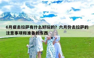 6月底去拉萨有什么好玩的？六月份去拉萨的注意事项和准备的东西