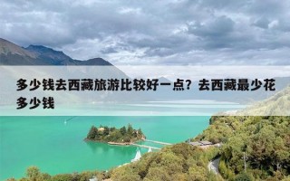 多少钱去西藏旅游比较好一点？去西藏最少花多少钱