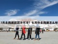 7月去西藏旅游冷不冷？七月份去西藏怎么样