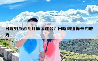 日喀则旅游几月旅游适合？日喀则值得去的地方